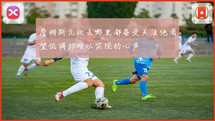 詹姆斯无论去哪里都备受关注他渴望低调却难以实现的心声