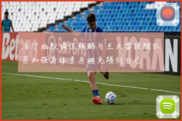 马宁幽默调侃韩鹏与王大雷提醒队员加强身体素质避免踢到自己