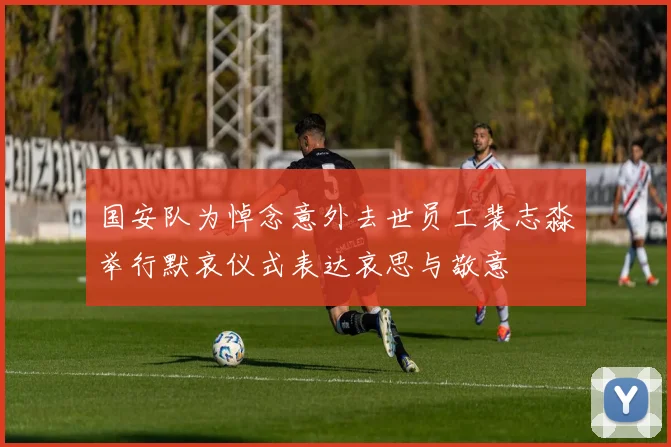 国安队为悼念意外去世员工裴志淼举行默哀仪式表达哀思与敬意