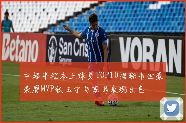 中超半程本土球员TOP10揭晓韦世豪荣膺MVP张玉宁与塞鸟表现出色