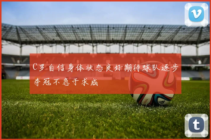 C罗自信身体状态良好期待球队逐步夺冠不急于求成