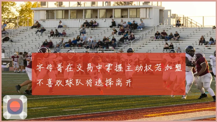 字母哥在交易中掌握主动权若加盟不喜欢球队将选择离开