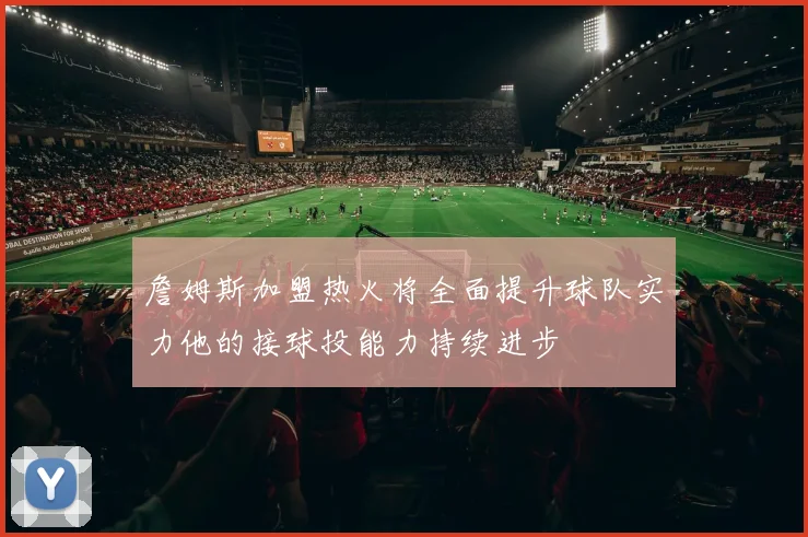 詹姆斯加盟热火将全面提升球队实力他的接球投能力持续进步