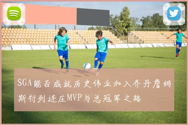 SGA能否成就历史伟业加入乔丹詹姆斯行列连庄MVP与总冠军之路