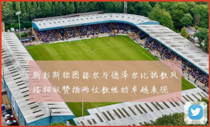 斯彭斯称图赫尔与德泽尔比执教风格相似赞扬两位教练的卓越表现