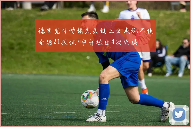 德里克怀特错失关键三分表现不佳全场21投仅7中并送出4次失误