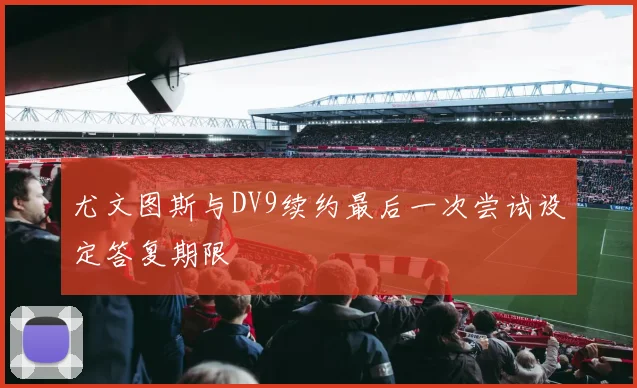 尤文图斯与DV9续约最后一次尝试设定答复期限