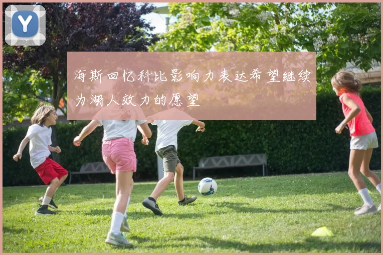 海斯回忆科比影响力表达希望继续为湖人效力的愿望