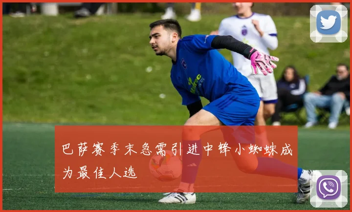 巴萨赛季末急需引进中锋小蜘蛛成为最佳人选