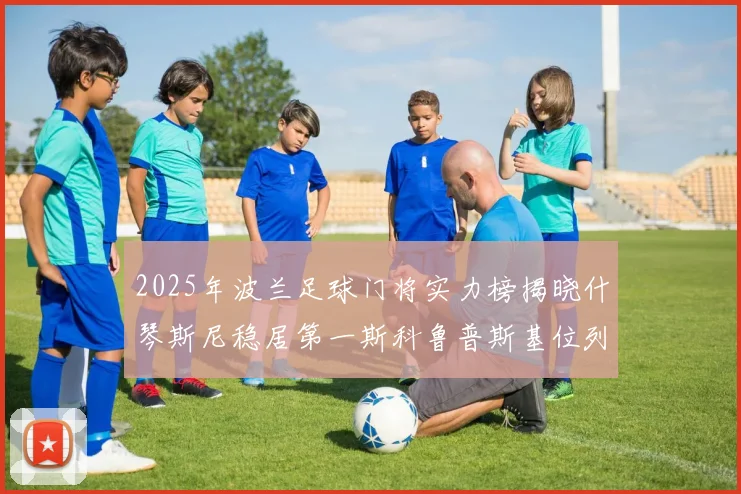 2025年波兰足球门将实力榜揭晓什琴斯尼稳居第一斯科鲁普斯基位列第三