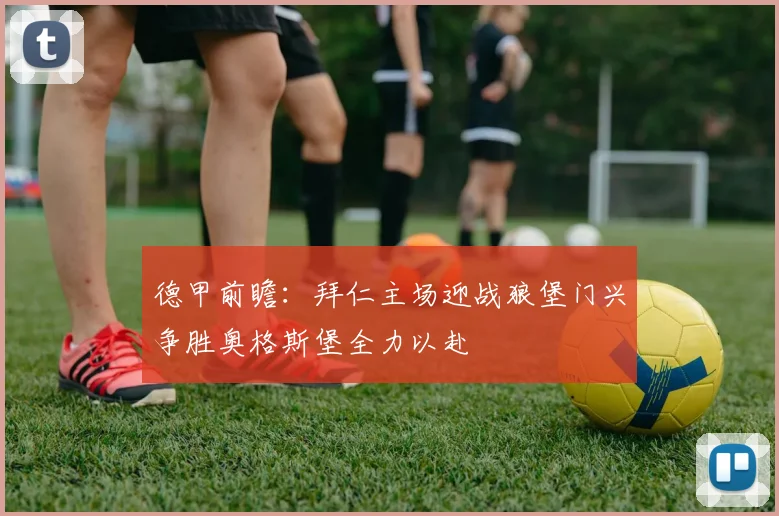 德甲前瞻：拜仁主场迎战狼堡门兴争胜奥格斯堡全力以赴