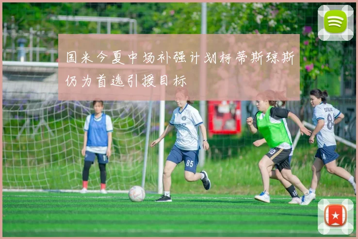 国米今夏中场补强计划柯蒂斯琼斯仍为首选引援目标