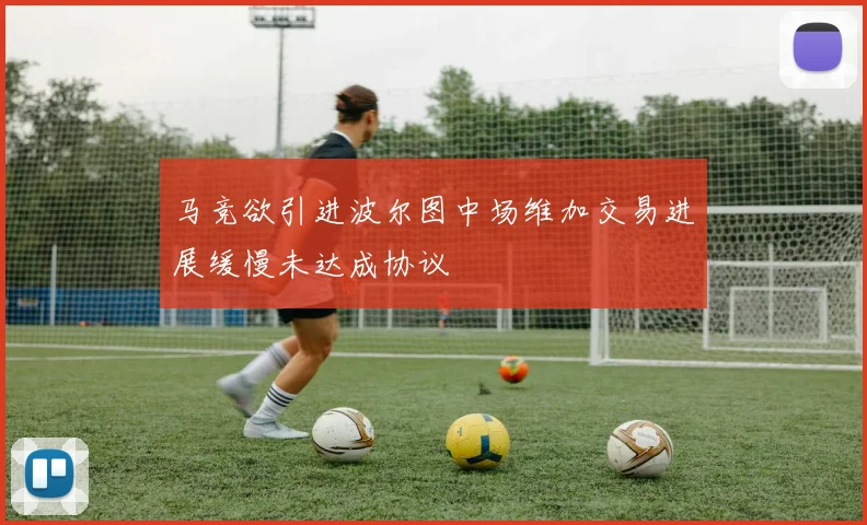 马竞欲引进波尔图中场维加交易进展缓慢未达成协议