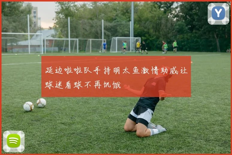 延边啦啦队手持明太鱼激情助威让球迷看球不再饥饿