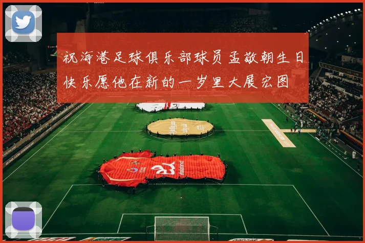 祝海港足球俱乐部球员孟敬朝生日快乐愿他在新的一岁里大展宏图