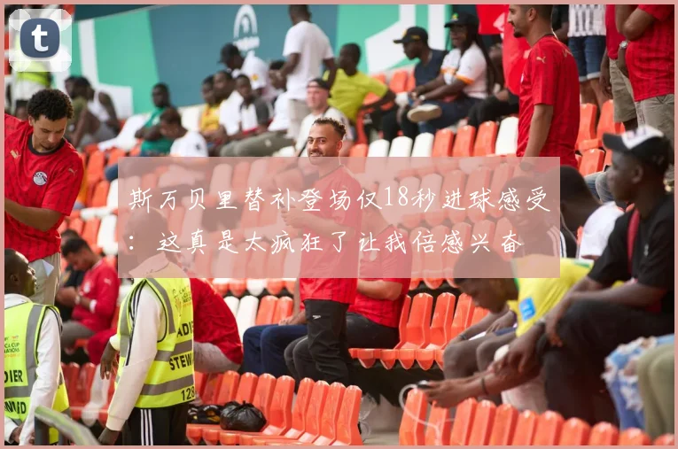 斯万贝里替补登场仅18秒进球感受：这真是太疯狂了让我倍感兴奋