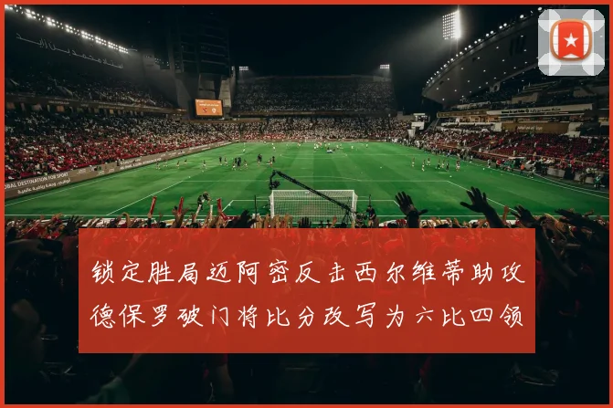 锁定胜局迈阿密反击西尔维蒂助攻德保罗破门将比分改写为六比四领先费城