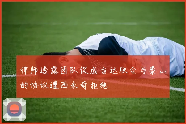 律师透露团队促成吉达联合与泰山的协议遭西米奇拒绝