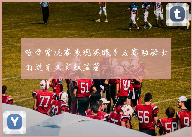 哈登常规赛表现亮眼季后赛助骑士打进东决贡献显著
