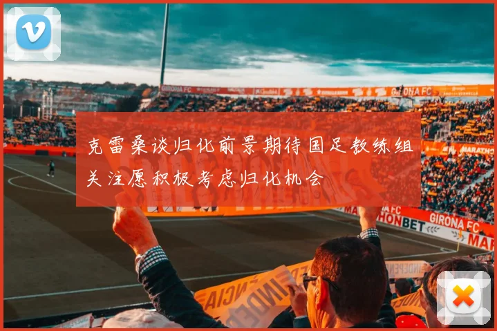 克雷桑谈归化前景期待国足教练组关注愿积极考虑归化机会