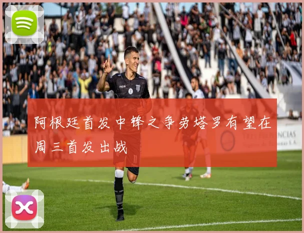 阿根廷首发中锋之争劳塔罗有望在周三首发出战