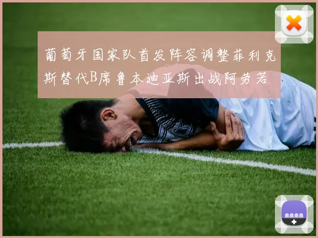 葡萄牙国家队首发阵容调整菲利克斯替代B席鲁本迪亚斯出战阿劳若