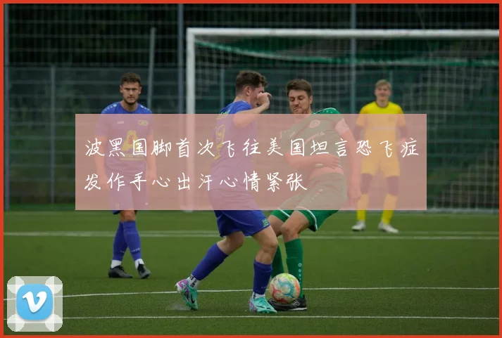 波黑国脚首次飞往美国坦言恐飞症发作手心出汗心情紧张