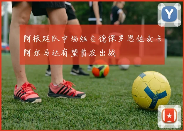 阿根廷队中场组合德保罗恩佐麦卡阿尔马达有望首发出战