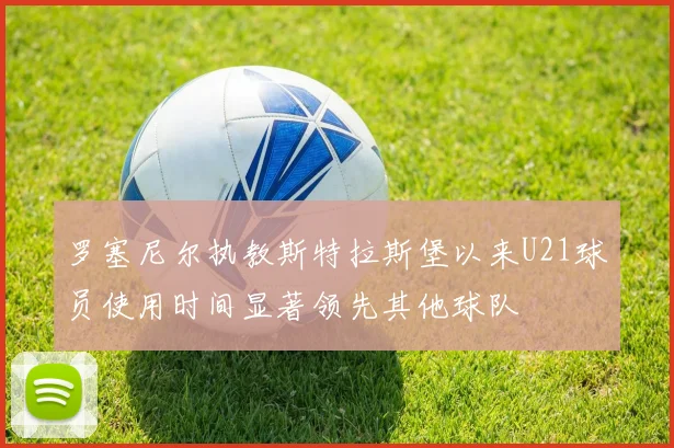 罗塞尼尔执教斯特拉斯堡以来U21球员使用时间显著领先其他球队