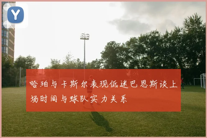 哈珀与卡斯尔表现低迷巴恩斯谈上场时间与球队实力关系