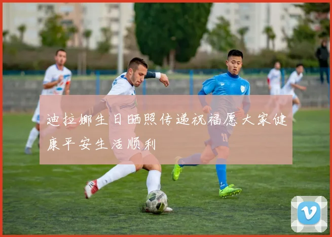 迪拉娜生日晒照传递祝福愿大家健康平安生活顺利