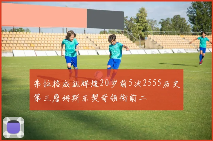 弗拉格成就辉煌20岁前5次2555历史第三詹姆斯东契奇领衔前二