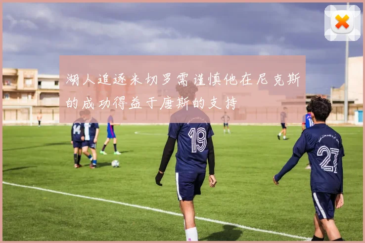 湖人追逐米切罗需谨慎他在尼克斯的成功得益于唐斯的支持
